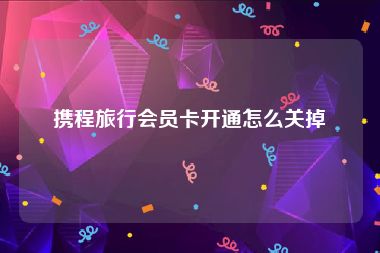 携程旅行会员卡开通怎么关掉
