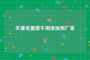 天津克雷恩牛用添加剂厂家