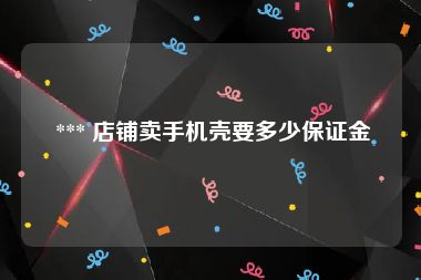  *** 店铺卖手机壳要多少保证金