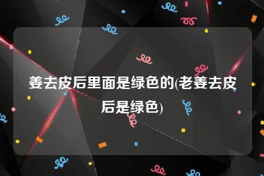 姜去皮后里面是绿色的(老姜去皮后是绿色)