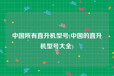 中国所有直升机型号(中国的直升机型号大全)