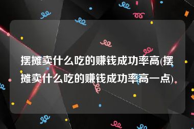 摆摊卖什么吃的赚钱成功率高(摆摊卖什么吃的赚钱成功率高一点)