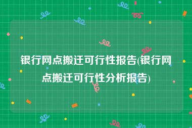 银行网点搬迁可行性报告(银行网点搬迁可行性分析报告)