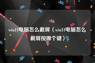 win11电脑怎么截屏〈win11电脑怎么截屏按哪个键〉