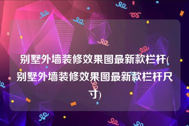 别墅外墙装修效果图最新款栏杆(别墅外墙装修效果图最新款栏杆尺寸)