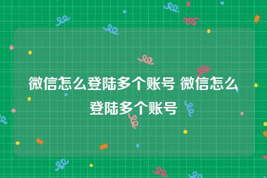 微信怎么登陆多个账号 微信怎么登陆多个账号