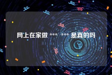 网上在家做 ***  *** 是真的吗