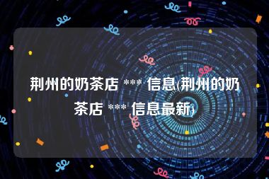 荆州的奶茶店 *** 信息(荆州的奶茶店 *** 信息最新)