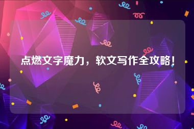 点燃文字魔力，软文写作全攻略！