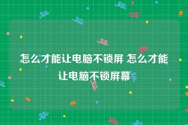 怎么才能让电脑不锁屏 怎么才能让电脑不锁屏幕