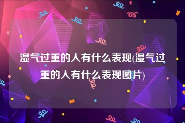 湿气过重的人有什么表现(湿气过重的人有什么表现图片)