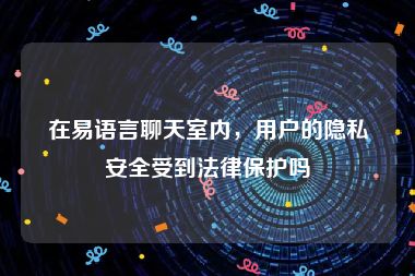 在易语言聊天室内，用户的隐私安全受到法律保护吗