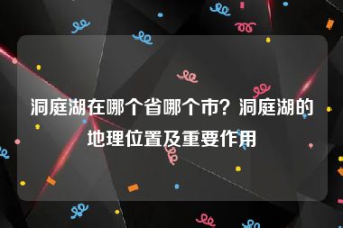 洞庭湖在哪个省哪个市？洞庭湖的地理位置及重要作用