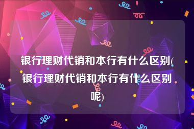 银行理财代销和本行有什么区别(银行理财代销和本行有什么区别呢)