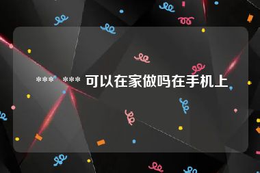  ***  *** 可以在家做吗在手机上