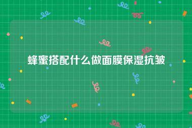 蜂蜜搭配什么做面膜保湿抗皱
