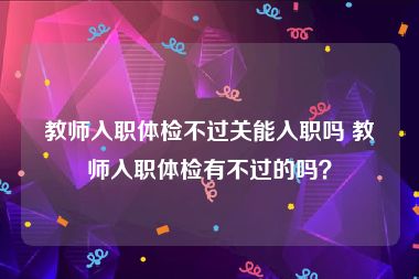 教师入职体检不过关能入职吗 教师入职体检有不过的吗？