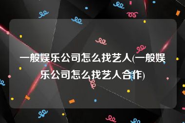 一般娱乐公司怎么找艺人(一般娱乐公司怎么找艺人合作)