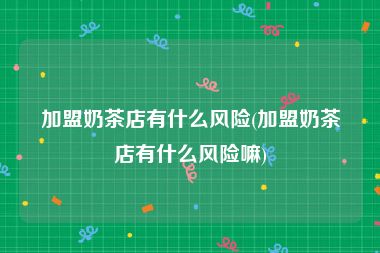 加盟奶茶店有什么风险(加盟奶茶店有什么风险嘛)