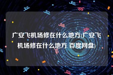 广安飞机场修在什么地方(广安飞机场修在什么地方 百度网盘)