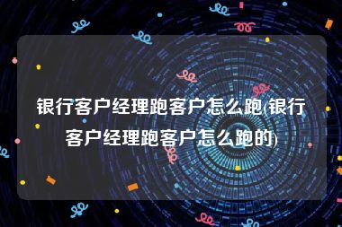 银行客户经理跑客户怎么跑(银行客户经理跑客户怎么跑的)