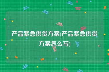 产品紧急供货方案(产品紧急供货方案怎么写)