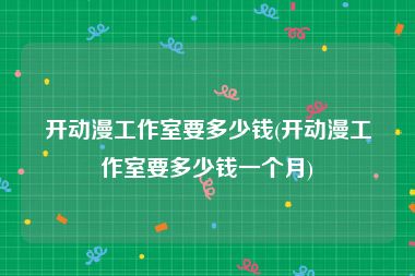 开动漫工作室要多少钱(开动漫工作室要多少钱一个月)