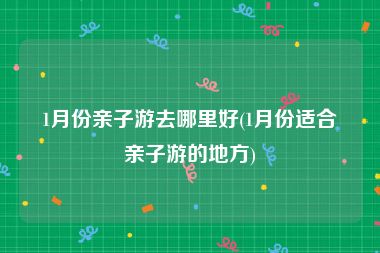 1月份亲子游去哪里好(1月份适合亲子游的地方)