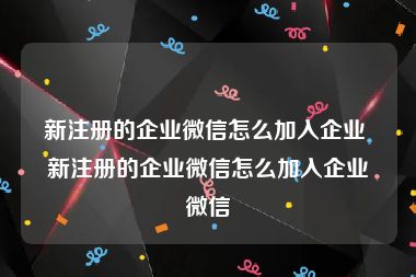 新注册的企业微信怎么加入企业 新注册的企业微信怎么加入企业微信