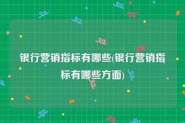 银行营销指标有哪些(银行营销指标有哪些方面)