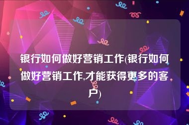 银行如何做好营销工作(银行如何做好营销工作,才能获得更多的客户)