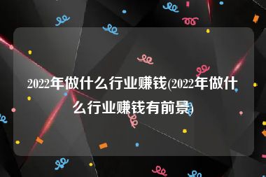 2022年做什么行业赚钱(2022年做什么行业赚钱有前景)