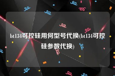 bt134可控硅用何型号代换(bt134可控硅参数代换)