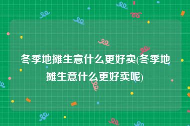 冬季地摊生意什么更好卖(冬季地摊生意什么更好卖呢)