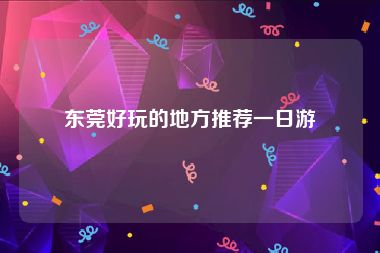 东莞好玩的地方推荐一日游