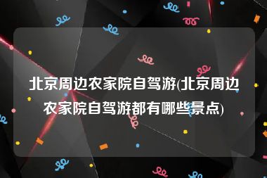 北京周边农家院自驾游(北京周边农家院自驾游都有哪些景点)