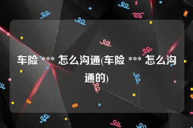 车险 *** 怎么沟通(车险 *** 怎么沟通的)