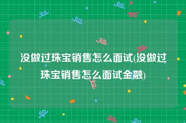 没做过珠宝销售怎么面试(没做过珠宝销售怎么面试金融)