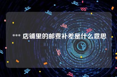  *** 店铺里的邮费补差是什么意思