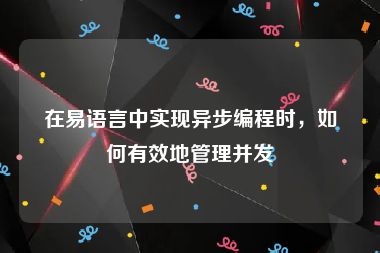 在易语言中实现异步编程时，如何有效地管理并发