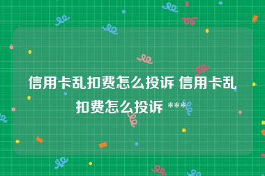信用卡乱扣费怎么投诉 信用卡乱扣费怎么投诉 *** 