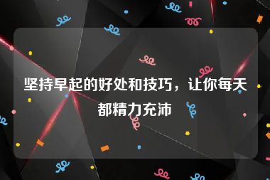 坚持早起的好处和技巧，让你每天都精力充沛