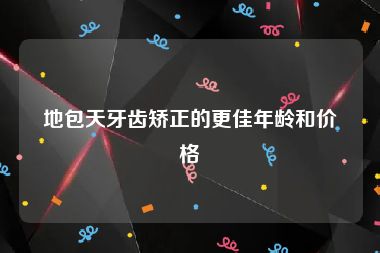 地包天牙齿矫正的更佳年龄和价格