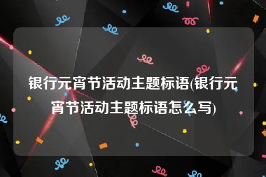 银行元宵节活动主题标语(银行元宵节活动主题标语怎么写)