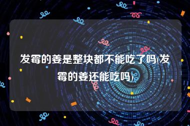 发霉的姜是整块都不能吃了吗(发霉的姜还能吃吗)