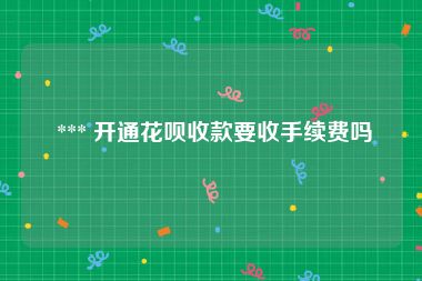  *** 开通花呗收款要收手续费吗