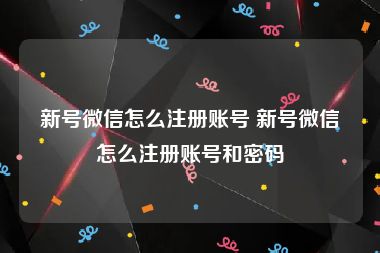 新号微信怎么注册账号 新号微信怎么注册账号和密码