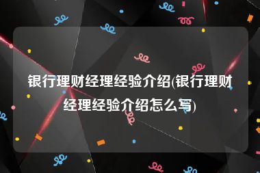 银行理财经理经验介绍(银行理财经理经验介绍怎么写)