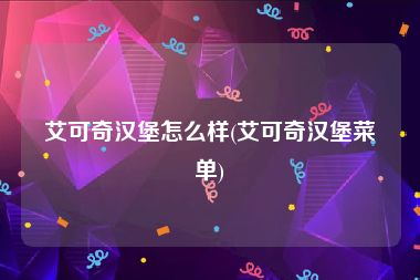 艾可奇汉堡怎么样(艾可奇汉堡菜单)