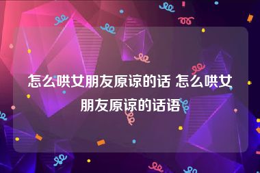 怎么哄女朋友原谅的话 怎么哄女朋友原谅的话语